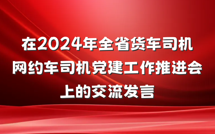 在2024年全省货车司机网约车司机党建工作推进会上的交流发言