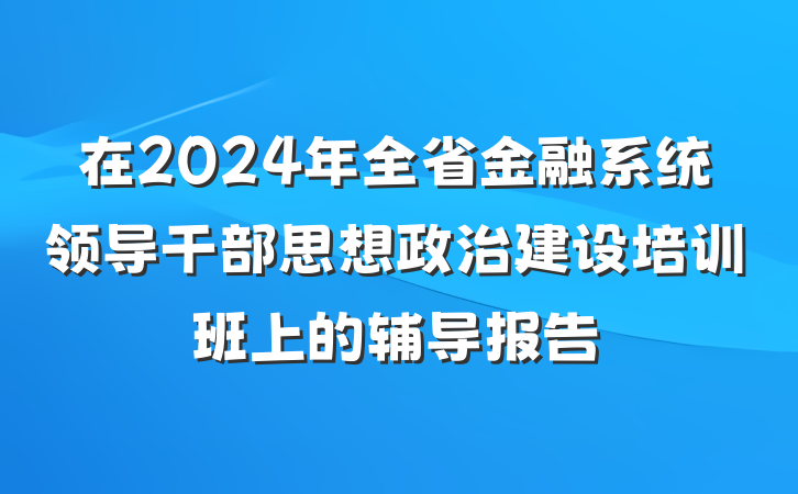 在2024年全省金融系统领导干部思想政治建设培训班上的辅导报告