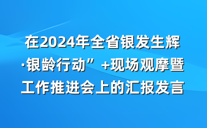 在2024年全省银发生辉·银龄行动” 现场观摩暨工作推进会上的汇报发言