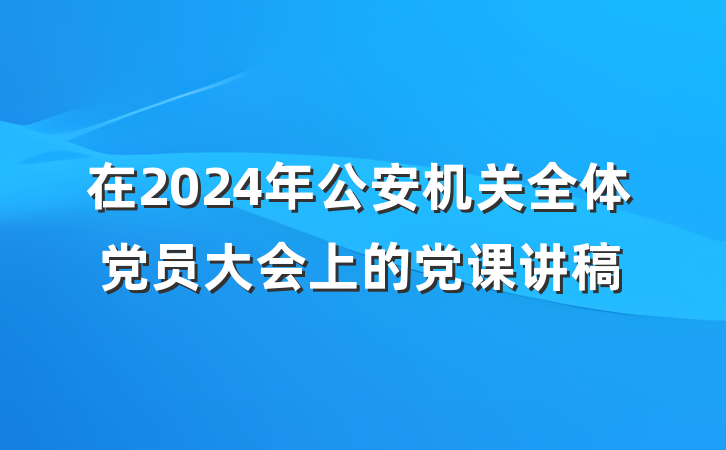 在2024年公安机关全体党员大会上的党课讲稿
