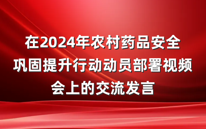 在2024年农村药品安全巩固提升行动动员部署视频会上的交流发言