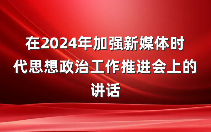 在2024年加强新媒体时代思想政治工作推进会上的讲话