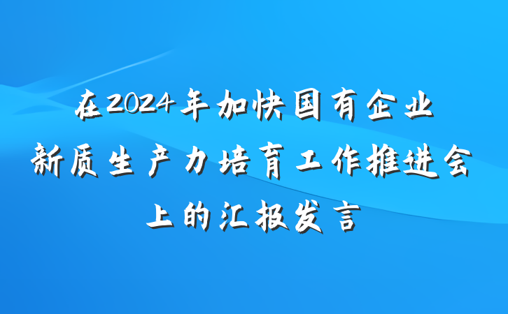 在2024年加快国有企业新质生产力培育工作推进会上的汇报发言