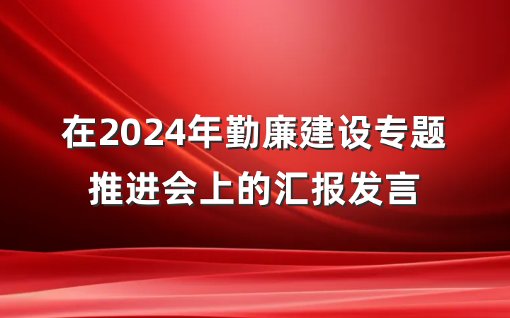 在2024年勤廉建设专题推进会上的汇报发言