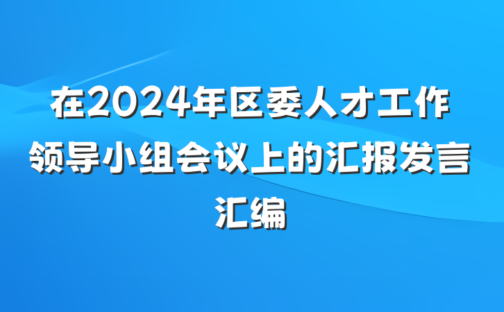 在2024年区委人才工作领导小组会议上的汇报发言汇编