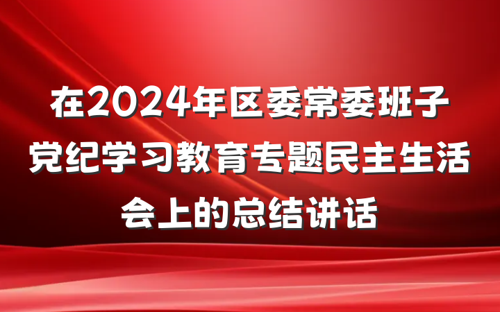 在2024年区委常委班子党纪学习教育专题民主生活会上的总结讲话