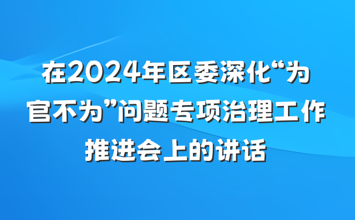 在2024年区委深化“为官不为”问题专项治理工作推进会上的讲话