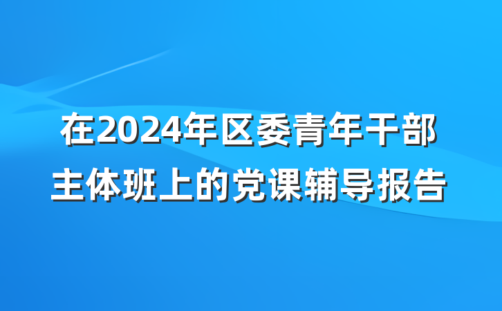 在2024年区委青年干部主体班上的党课辅导报告