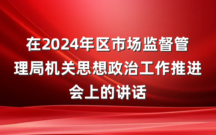 在2024年区市场监督管理局机关思想政治工作推进会上的讲话