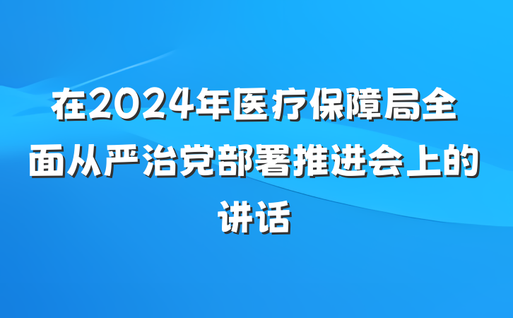 在2024年医疗保障局全面从严治党部署推进会上的讲话