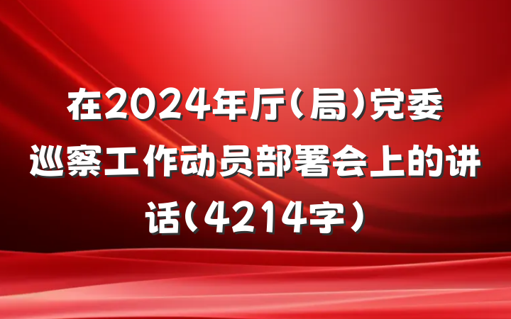在2024年厅（局）党委巡察工作动员部署会上的讲话（4214字）