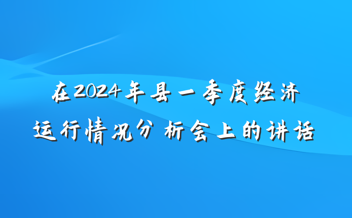 在2024年县一季度经济运行情况分析会上的讲话