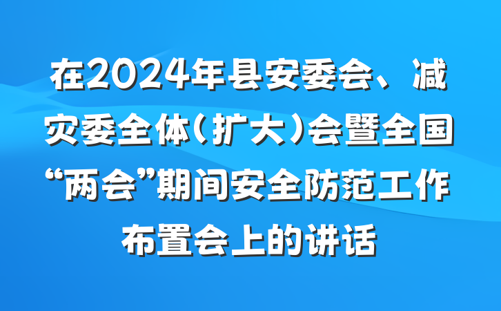 在2024年县安委会、减灾委全体（扩大）会暨全国“两会”期间安全防范工作布置会上的讲话