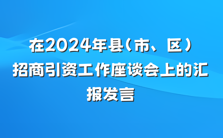 在2024年县（市、区）招商引资工作座谈会上的汇报发言