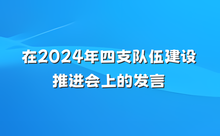 在2024年四支队伍建设推进会上的发言