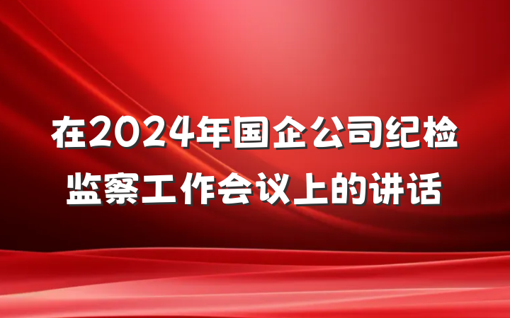 在2024年国企公司纪检监察工作会议上的讲话