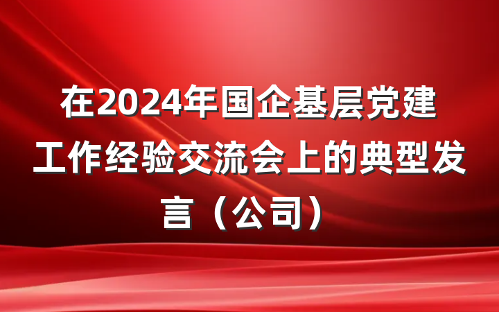 在2024年国企基层党建工作经验交流会上的典型发言（公司）