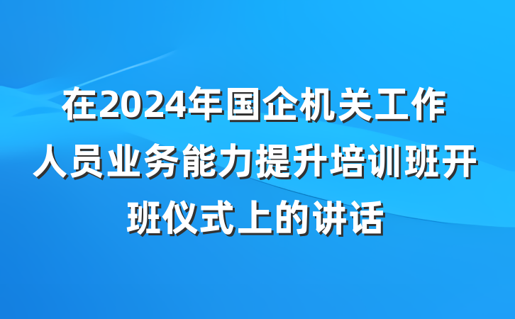 在2024年国企机关工作人员业务能力提升培训班开班仪式上的讲话