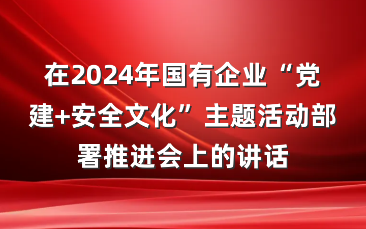 在2024年国有企业“党建+安全文化”主题活动部署推进会上的讲话
