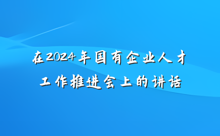 在2024年国有企业人才工作推进会上的讲话
