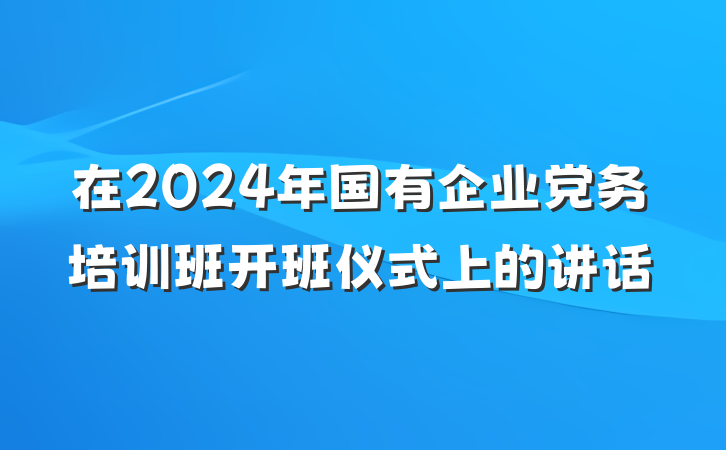 在2024年国有企业党务培训班开班仪式上的讲话