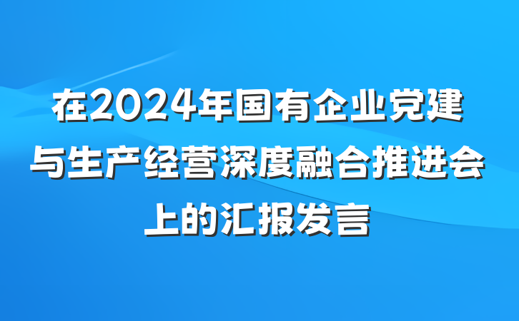 在2024年国有企业党建与生产经营深度融合推进会上的汇报发言