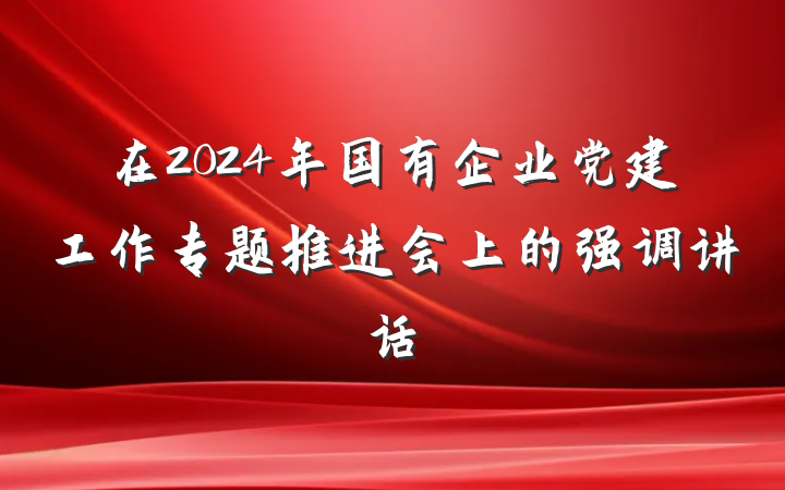 在2024年国有企业党建工作专题推进会上的强调讲话