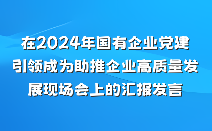 在2024年国有企业党建引领成为助推企业高质量发展现场会上的汇报发言