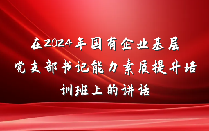 在2024年国有企业基层党支部书记能力素质提升培训班上的讲话
