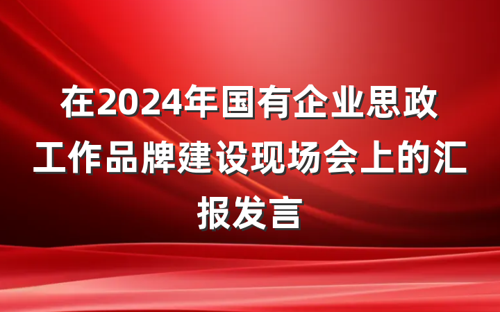 在2024年国有企业思政工作品牌建设现场会上的汇报发言