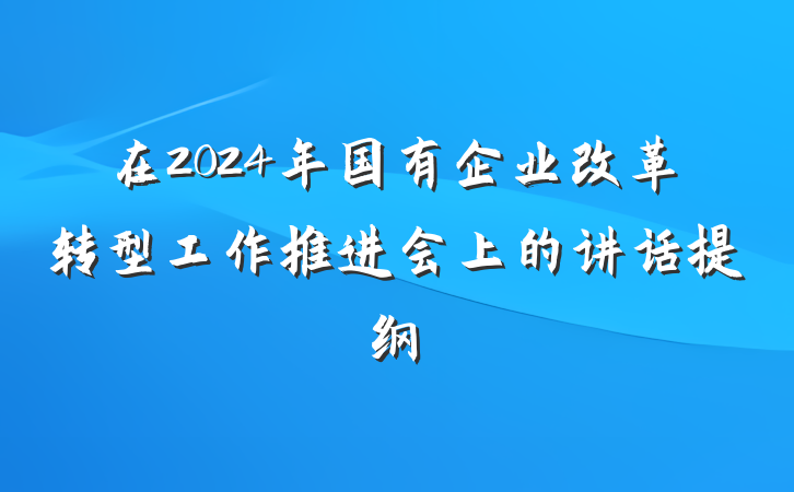 在2024年国有企业改革转型工作推进会上的讲话提纲