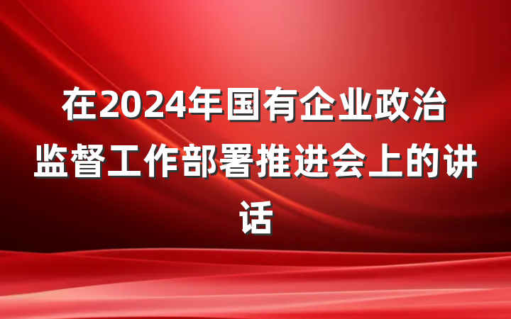 在2024年国有企业政治监督工作部署推进会上的讲话