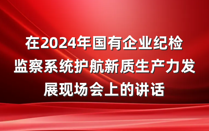 在2024年国有企业纪检监察系统护航新质生产力发展现场会上的讲话