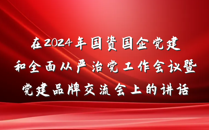 在2024年国资国企党建和全面从严治党工作会议暨党建品牌交流会上的讲话