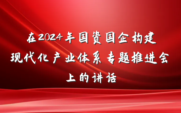 在2024年国资国企构建现代化产业体系专题推进会上的讲话