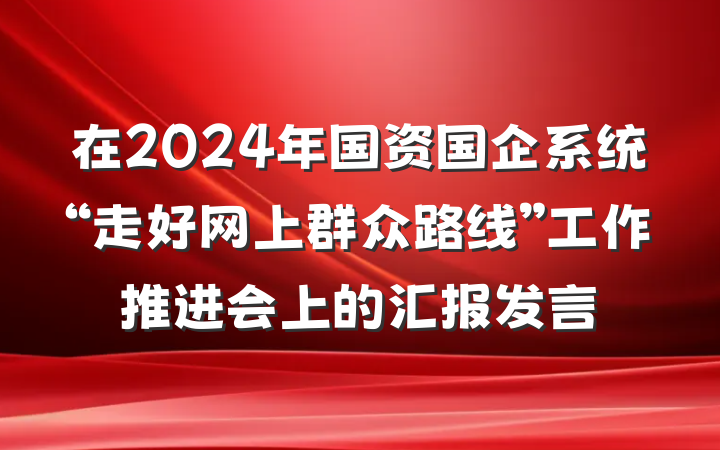 在2024年国资国企系统“走好网上群众路线”工作推进会上的汇报发言