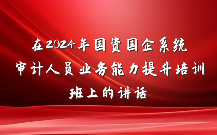 在2024年国资国企系统审计人员业务能力提升培训班上的讲话