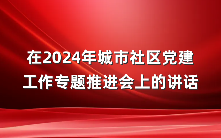 在2024年城市社区党建工作专题推进会上的讲话
