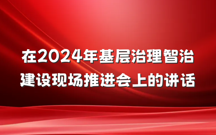在2024年基层治理智治建设现场推进会上的讲话