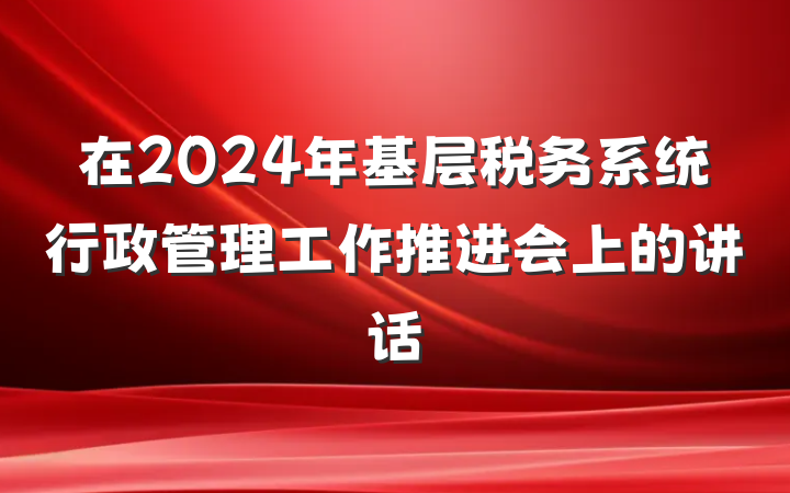 在2024年基层税务系统行政管理工作推进会上的讲话