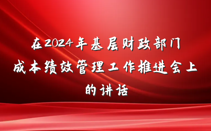 在2024年基层财政部门成本绩效管理工作推进会上的讲话