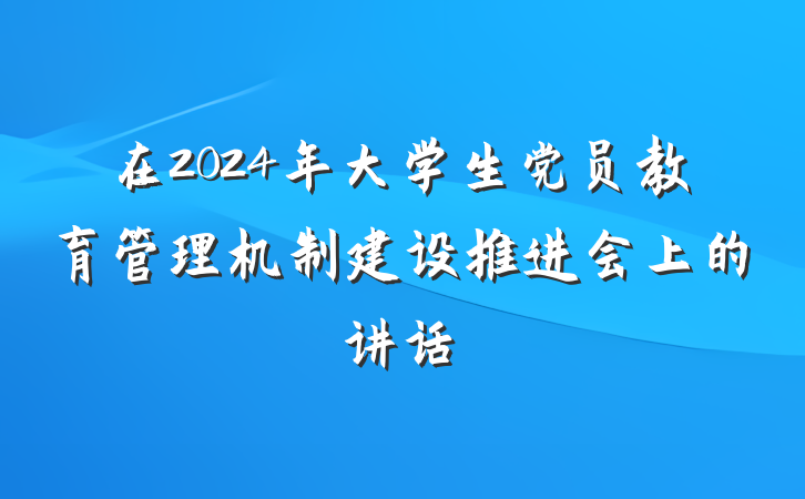 在2024年大学生党员教育管理机制建设推进会上的讲话