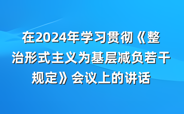 在2024年学习贯彻《整治形式主义为基层减负若干规定》会议上的讲话