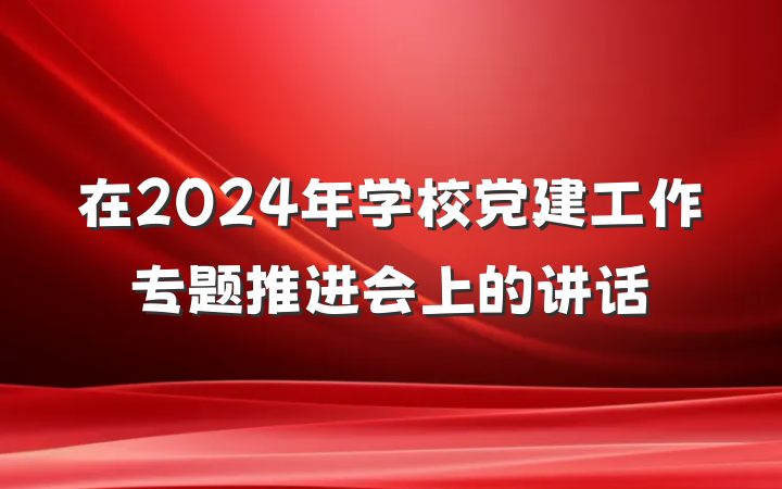 在2024年学校党建工作专题推进会上的讲话