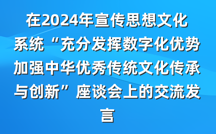 在2024年宣传思想文化系统“充分发挥数字化优势加强中华优秀传统文化传承与创新”座谈会上的交流发言