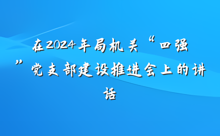在2024年局机关“四强”党支部建设推进会上的讲话