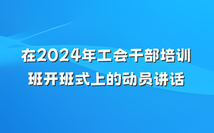 在2024年工会干部培训班开班式上的动员讲话