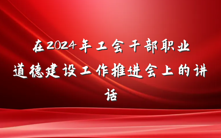 在2024年工会干部职业道德建设工作推进会上的讲话