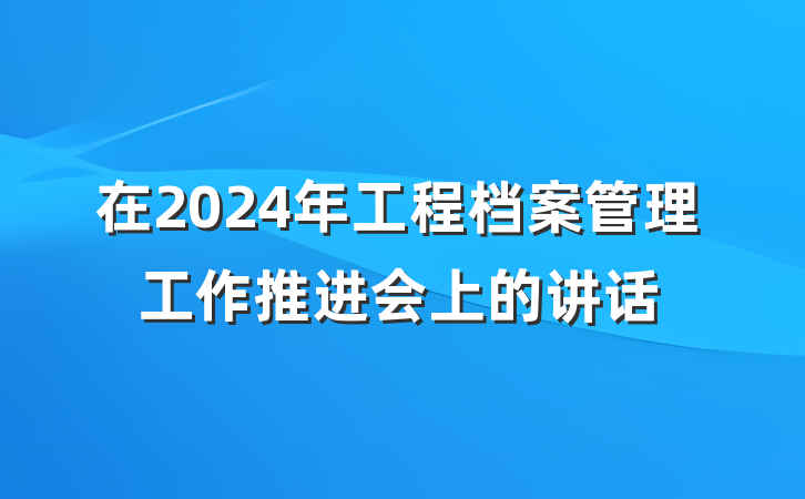 在2024年工程档案管理工作推进会上的讲话