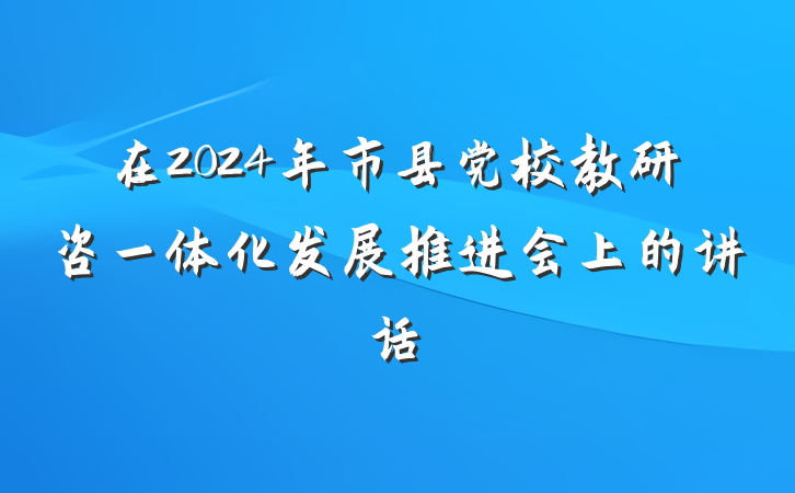 在2024年市县党校教研咨一体化发展推进会上的讲话